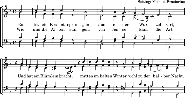 \header { arranger = "Setting: Michael Praetorius" tagline = ##f }
\layout { indent = 0 \context { \Score \remove "Bar_number_engraver" } }
global = { \key f \major \time 4/4 \partial 2 }
soprano = \relative c'' {
\global \set Staff.midiPanPosition = -0.5 \set midiInstrument = "violin"
\repeat volta 2 { c2 | c4 c d c | c2 a | bes a4 g~ | g f2 e4 | f2 } \break
r4 a | g e f d | c2 r4 c' | c c d c | c2 a | bes a4 g~ | g f2 e4 | f2 \bar "|."
}
alto = \relative c'' {
\global \set Staff.midiPanPosition = 0.5 \set midiInstrument = "violin"
\repeat volta 2 { a2 | a4 f f f | e2 d | d c4 c | d4. (a8) c2 | c }
r4 f | d c c b | c8 (d e4) r e | g f f f | e2 d | d f4 d | e (f g) c, | c2 \bar "|."
}
tenor = \relative c' {
\global \set Staff.midiPanPosition = -1 \set midiInstrument = "viola"
\repeat volta 2 { c2 | c4 a bes a | g2 f | f a4 c | bes (a2) g4 | a2 }
r4 c | bes a a g | g2 r4 g | g a bes a | g2 fis | g c4 bes | a2 g | a2 \bar "|."
}
bass = \relative c {
\global \set Staff.midiPanPosition = 1 \set midiInstrument = "cello"
\repeat volta 2 { f2 | f4 f bes f | c2 d | bes f'4 e | d2 c | f, }
r4 f' | g a f g | c,2 r4 c | e f bes, f' | c2 d | g, a4 bes | c2 c | f,2 \bar "|."
}
verse = \lyricmode {
Es ist ein Ros ent -- sprun -- gen
aus ei -- ner Wur -- zel zart,
Und hat ein Blüm -- lein bracht,
mit -- ten im kal -- ten Win -- ter,
wohl zu der hal -- ben Nacht.
}
verseR = \lyricmode {
Wie uns die Al -- ten sun -- gen,
von Jes -- se kam die Art,
}
\score {
\new ChoirStaff <<
\new Staff \with { \consists "Merge_rests_engraver" }
<<
\new Voice = "soprano" { \voiceOne \soprano }
\addlyrics { \verse }
\addlyrics { \verseR }
\new Voice = "alto" { \voiceTwo \alto }
>>
\new Staff \with { \consists "Merge_rests_engraver" }
<<
\clef bass
\new Voice = "tenor" { \voiceOne \tenor }
\new Voice = "bass" { \voiceTwo \bass }
>>
>>
\layout { }
}
\score { \unfoldRepeats { << \soprano \\ \alto \\ \tenor \\ \bass >> }
\midi {
\tempo 4=100
\context { \Score midiChannelMapping = #'instrument }
\context { \Staff \remove "Staff_performer" }
\context { \Voice \consists "Staff_performer" }
}
}